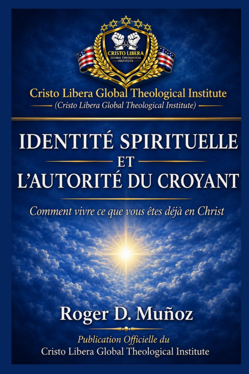 IDENTITÉ SPIRITUELLE ET L’AUTORITÉ DU CROYANT: Comment vivre ce que vous êtes déjà en Christ