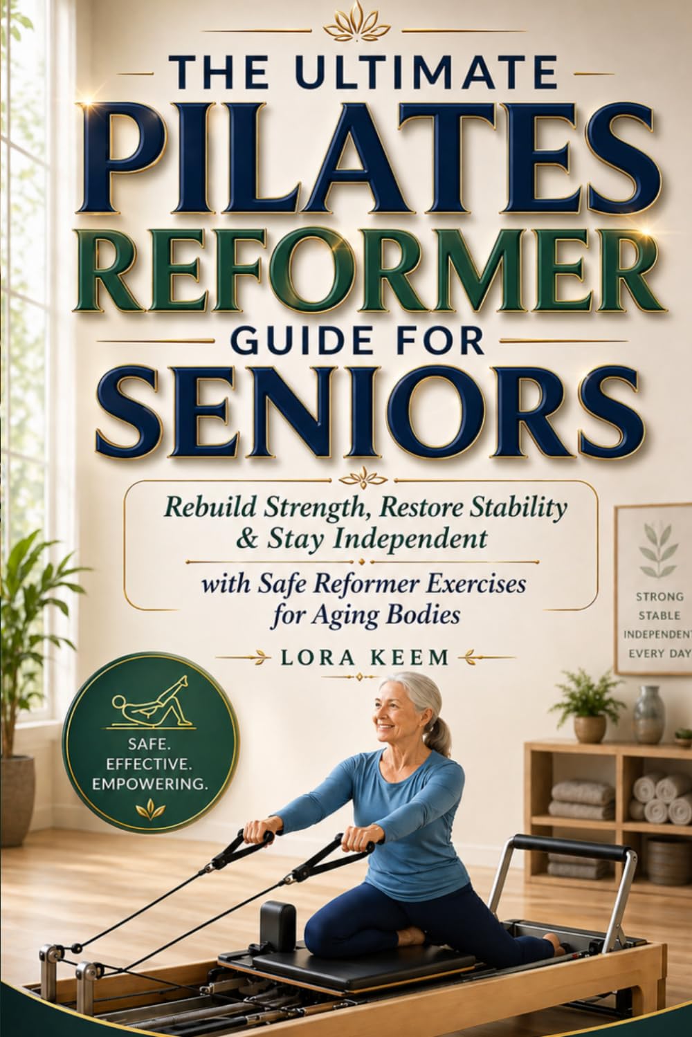 THE ULTIMATE PILATES REFORMER GUIDE FOR SENIORS: Rebuild Strength, Restore Stability & Stay Independent with Safe Reformer Exercises for Aging Bodies