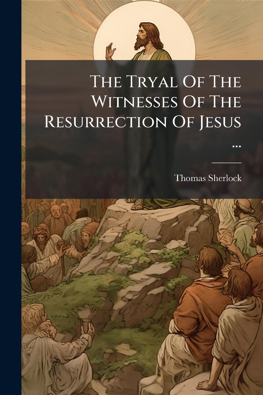 The Tryal Of The Witnesses Of The Resurrection Of Jesus ...: N.b. Not Only Mr. Woolston's Objections In His Sixth Discourse On Our Saviour's Miracles, ... In Other Books, Are Here Consider'd..