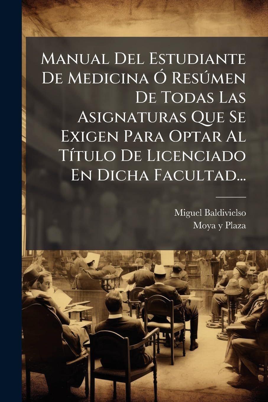 Manual Del Estudiante De Medicina Ó Resúmen De Todas Las Asignaturas Que Se Exigen Para Optar Al Título De Licenciado En Dicha Facultad...