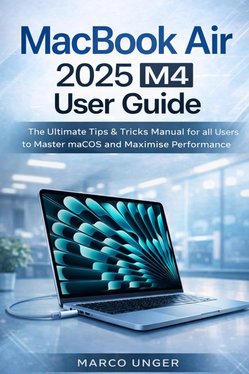 Macbook Air 2025 M4 User Guide: The Ultimate Tips & Tricks Manual for all Users to Master macOS and Maximise Performance