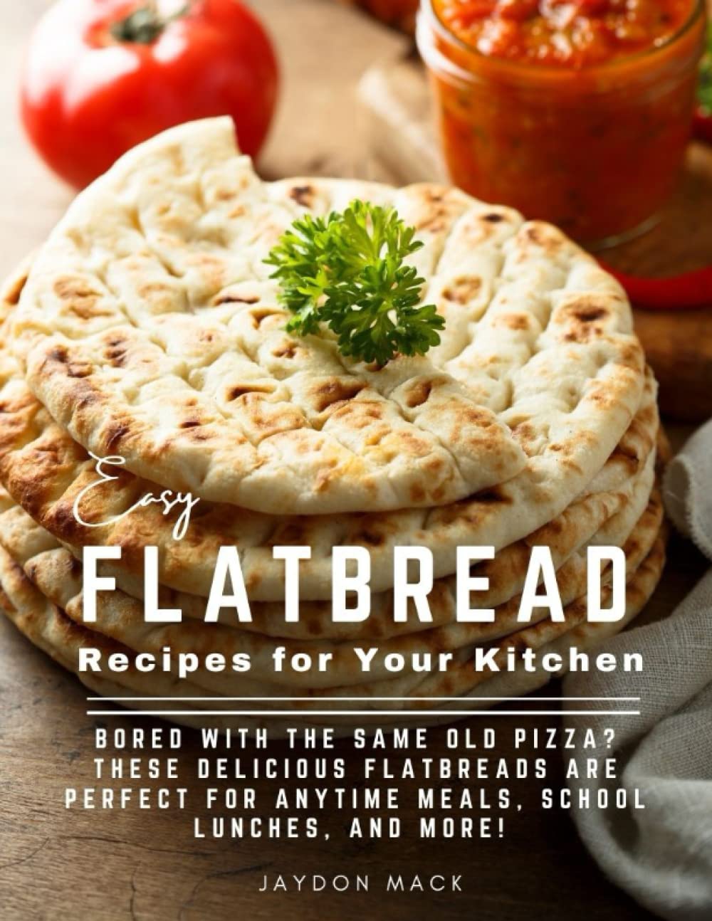 Easy Flatbread Recipes for Your Kitchen: Bored With The Same Old Pizza? These Delicious Flatbreads Are Perfect For Anytime Meals, School Lunches, And More!
