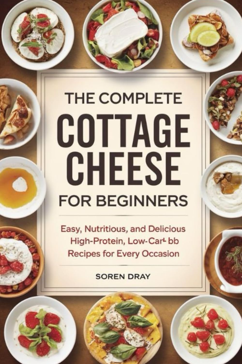 The Complete Cottage Cheese Cookbook for Beginners: Easy, Nutritious, and Delicious High-Protein, Low-Carb Recipes for Every Occasion