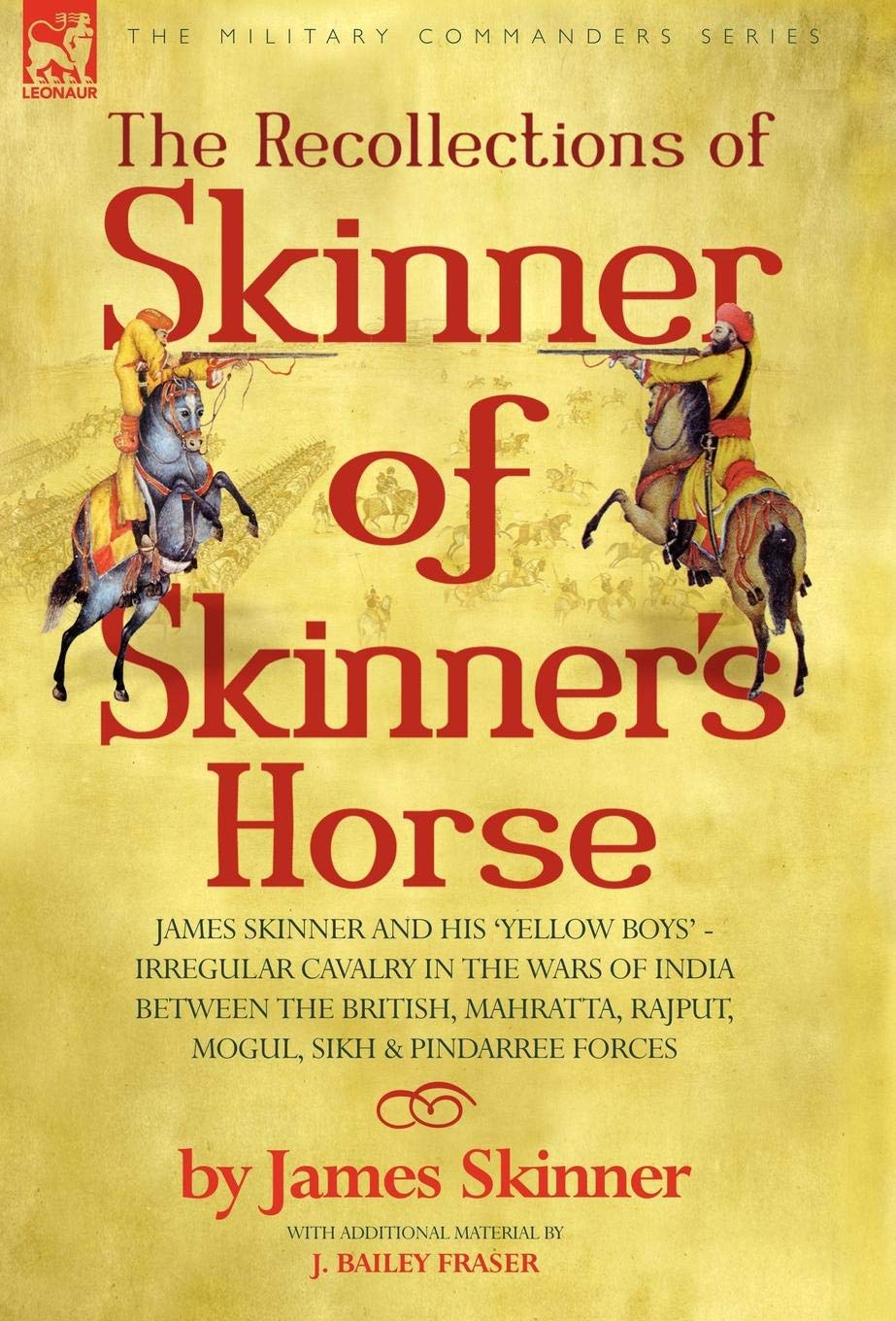 Recollections of Skinner: Irregular Cavalry in the Wars of India Between the British, Mahratta, Rajput, Mogul, Sikh & Pindarree Forces
