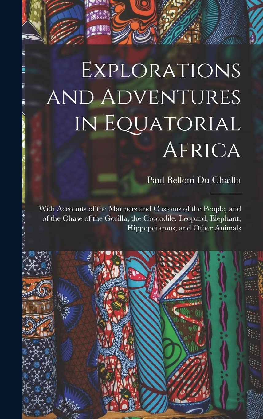 Explorations and Adventures in Equatorial Africa: With Accounts of the Manners and Customs of the People, and of the Chase of the Gorilla, the ... Elephant, Hippopotamus, and Other Animals