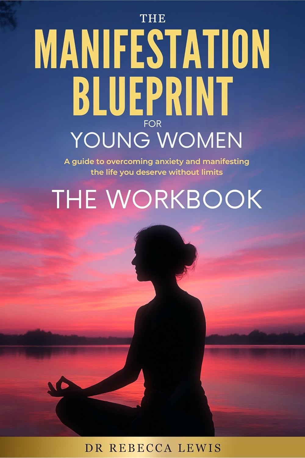 The Manifestation Blueprint for Young Women THE WORKBOOK: A Guide to Overcoming Anxiety and Manifesting the Life You Deserve Without Limits (The Wellness Series Book 6)