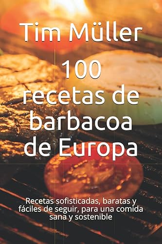 100 recetas de barbacoa de Europa Recetas sofisticadas, baratas y fáciles de seguir, para una comida sana y sostenible (Spanish Edition)