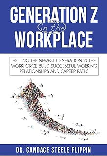 Generation Z in the Workplace: Helping the Newest Generation in the Workforce Build Successful Working Relationships and Career Path