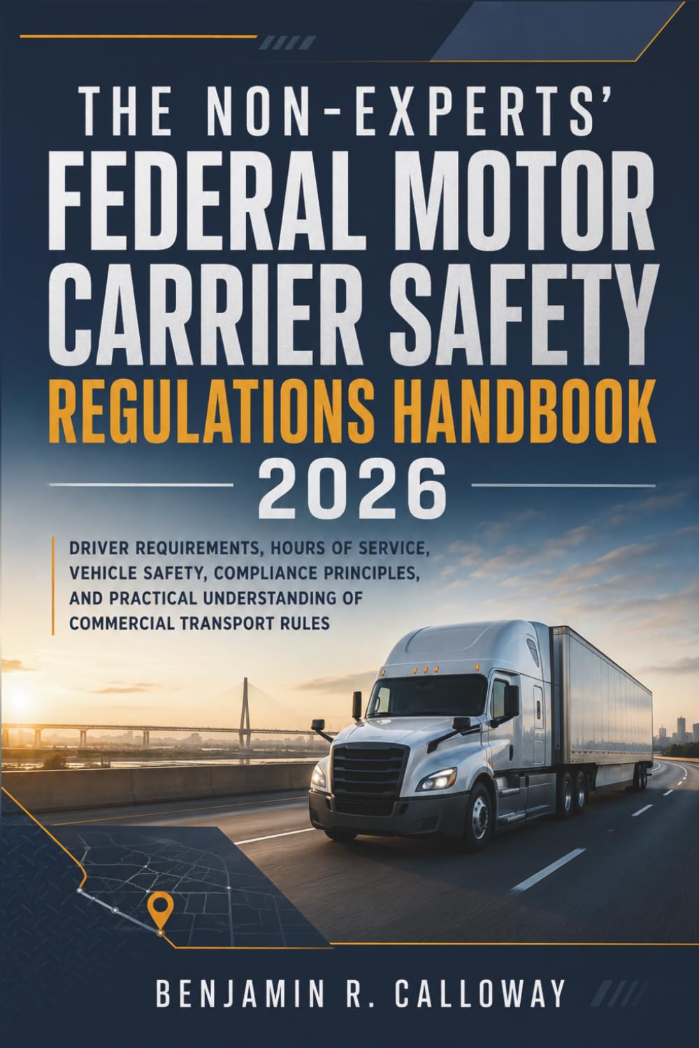 The Non-Experts' Federal Motor Carrier Safety Regulations Handbook 2026: Driver Requirements, Hours of Service, Vehicle Safety, Compliance Principles, and Practical Understanding of Commercial Rules