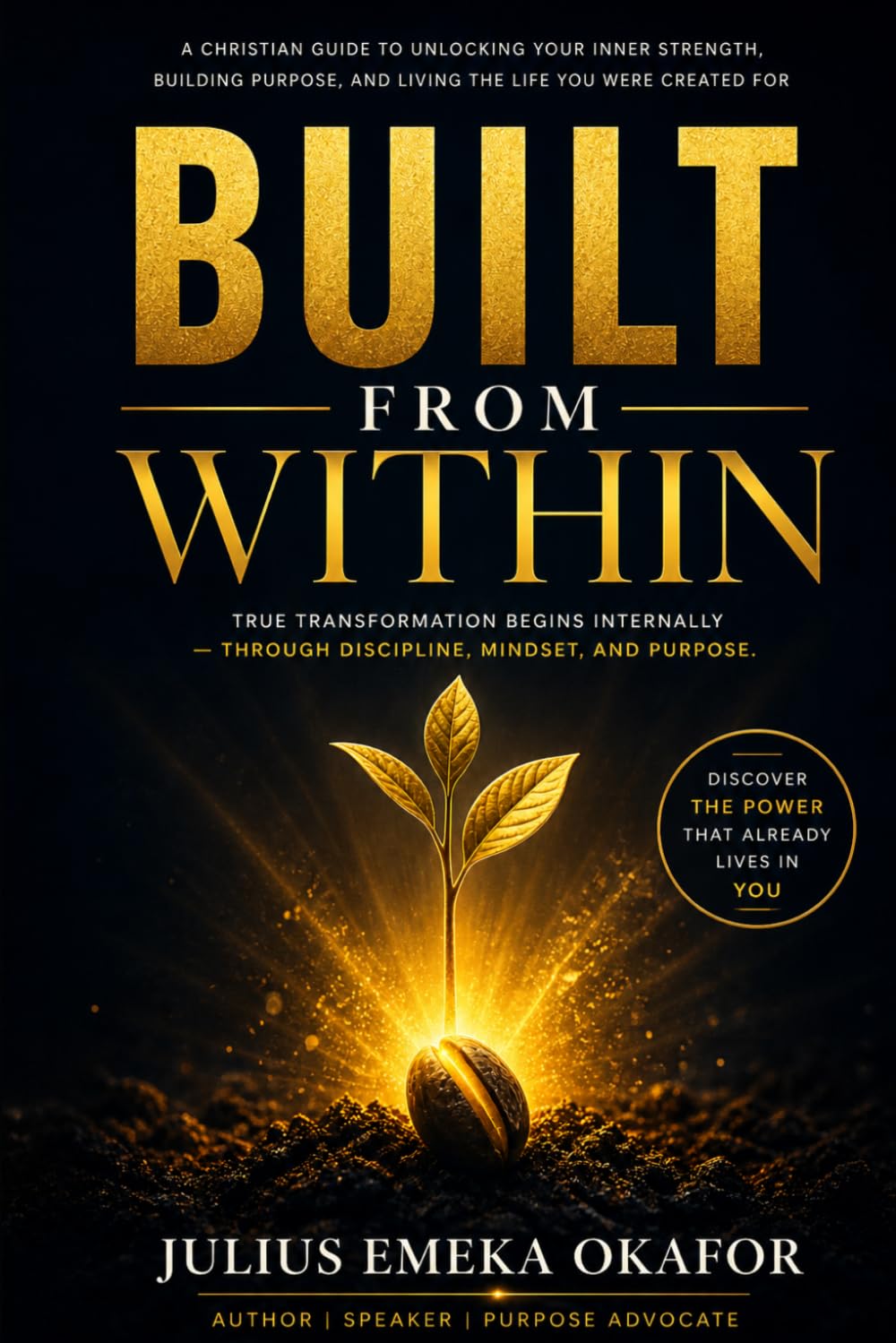 Built From Within: How to unlock your God given potential, win the inner battle, and create a life that you want