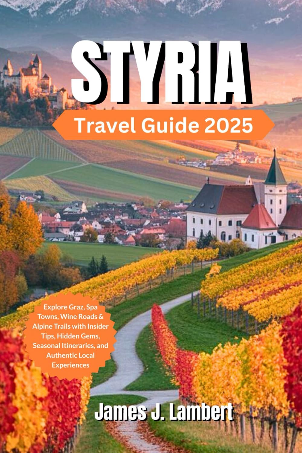 STYRIA TRAVEL GUIDE 2025: Explore Graz, Spa Towns, Wine Roads & Alpine Trails with Insider Tips, Hidden Gems, Seasonal Itineraries, and Authentic