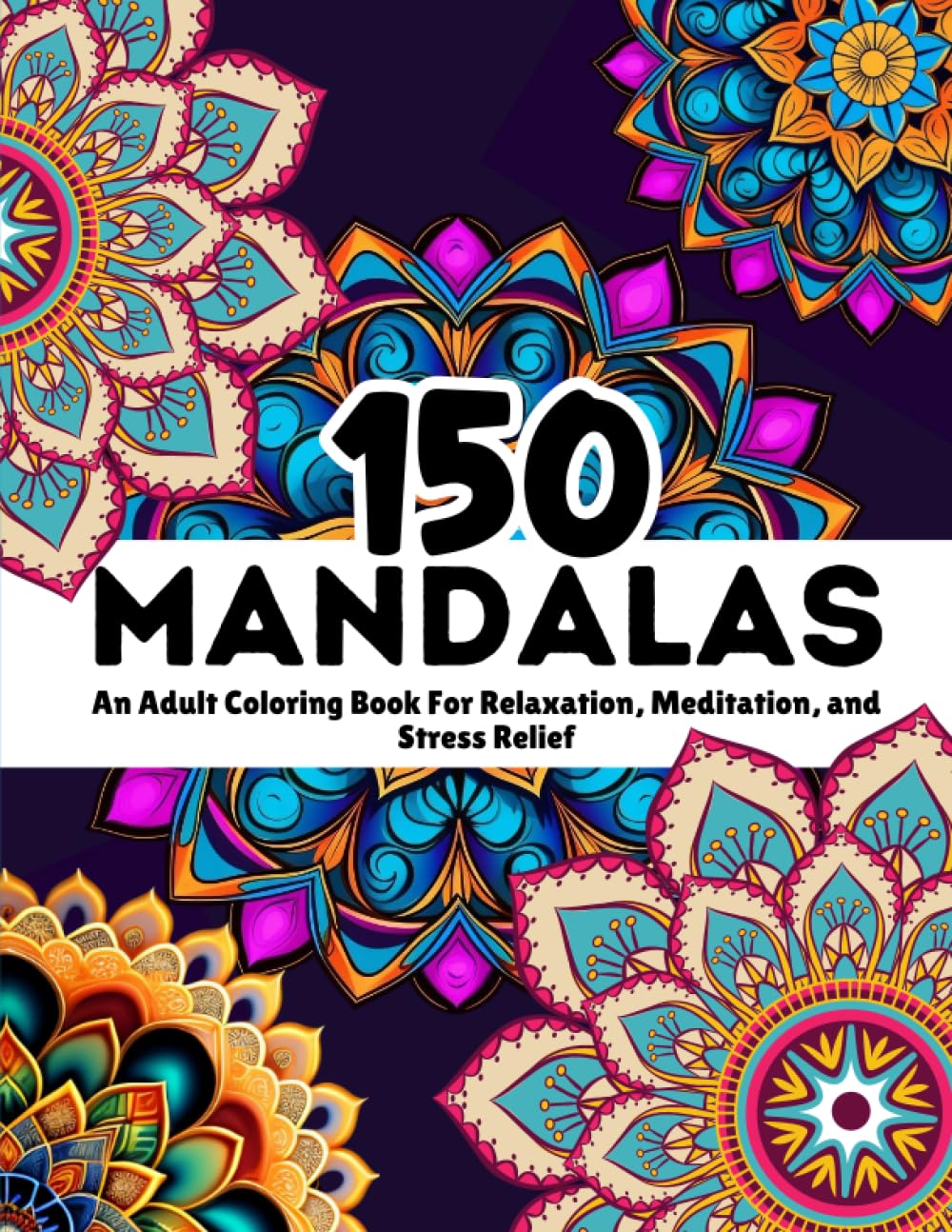 150 Mandalas: An Adult Coloring Book For Relaxation, Meditation, and Stress Relief: Immerse Yourself in Serenity and Find Tranquility with 150 ... And Calm (Mindfulness Coloring Books)