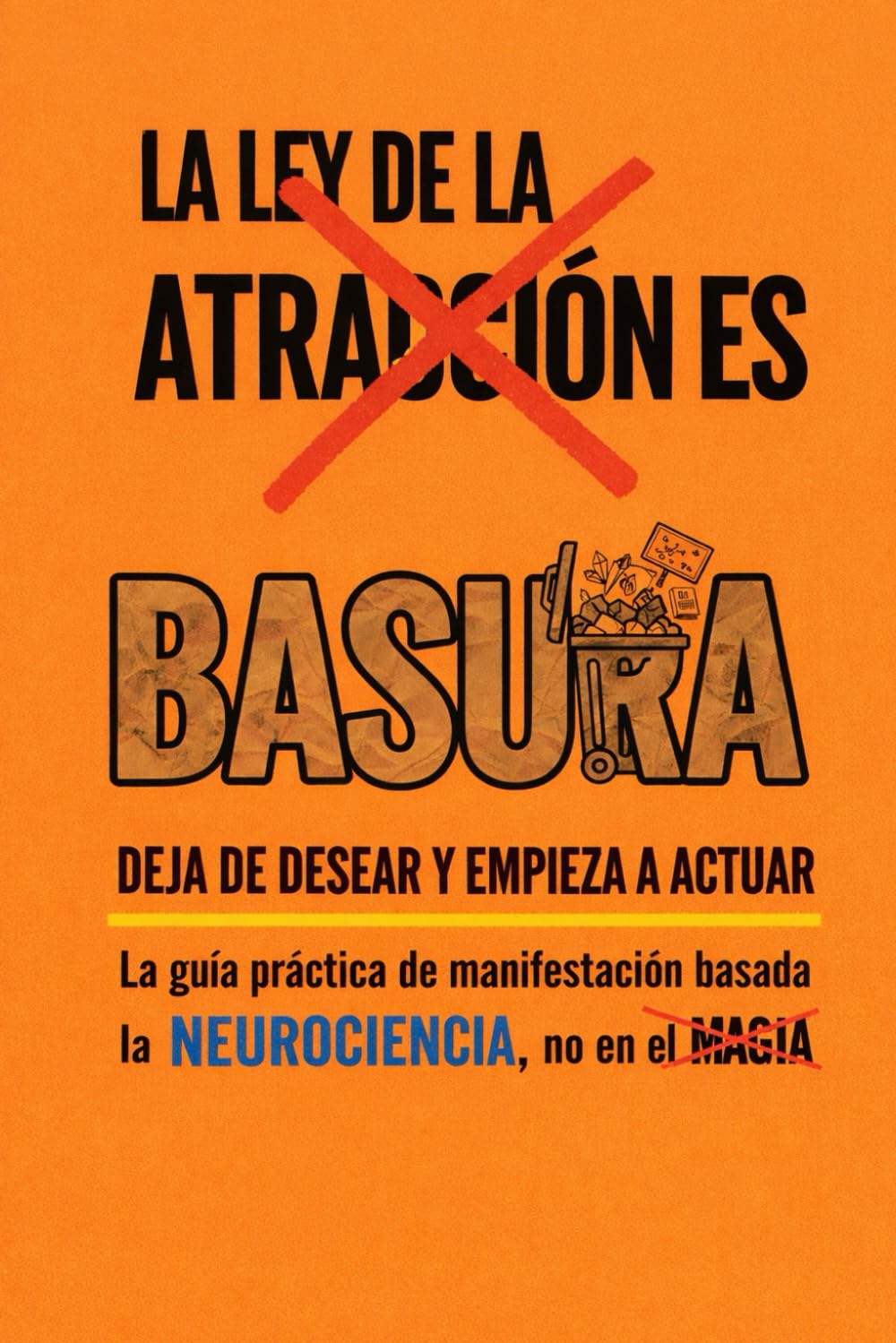 La Ley de la Atracción es Basura: Deja de desear y empieza a actuar: La guía práctica de manifestación basada en la neurociencia, no en la magia