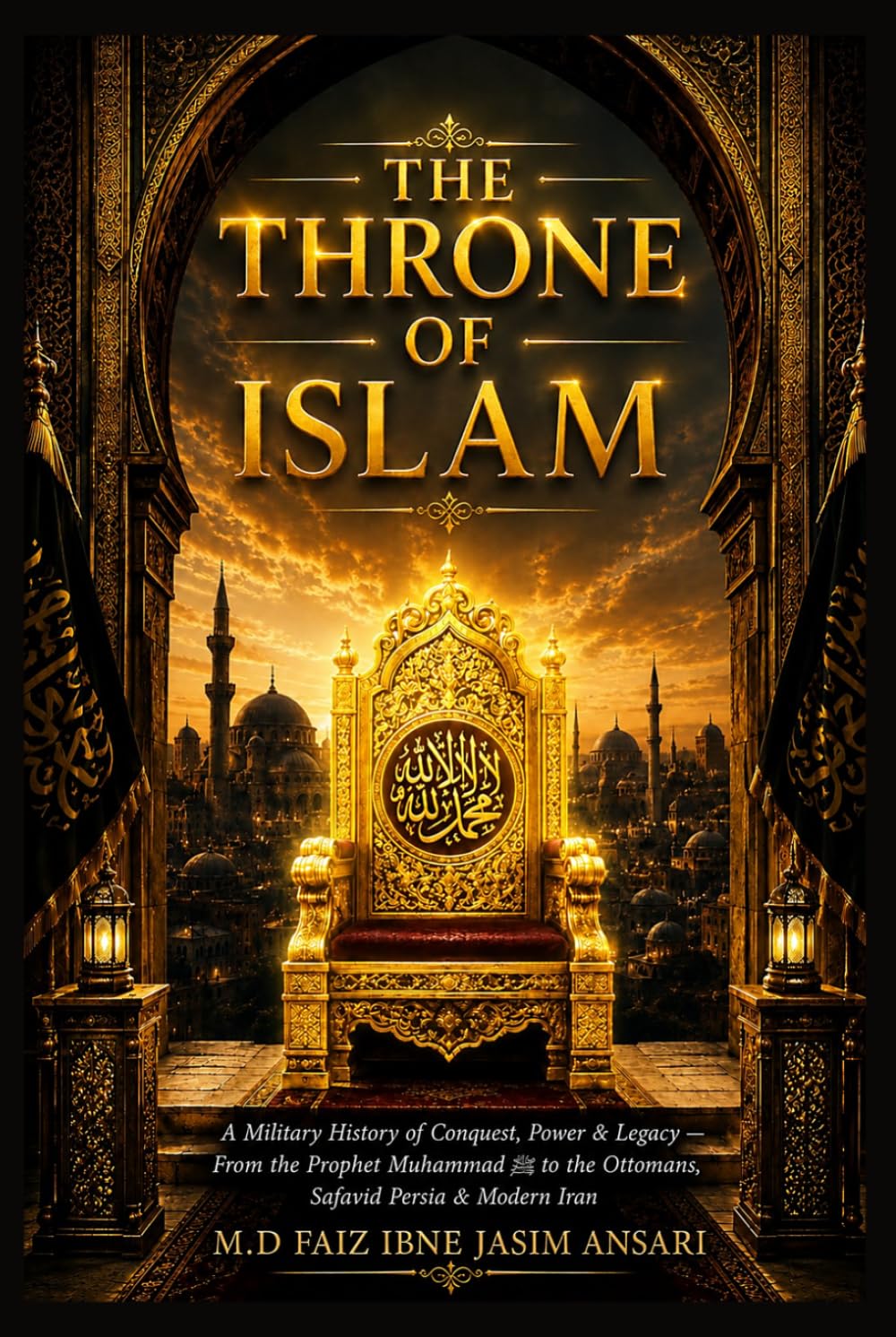 The Throne of Islam: A Military History of Conquest, Power & Legacy — From the Prophet Muhammad ﷺ to the Ottomans, Safavid Persia & Modern Iran