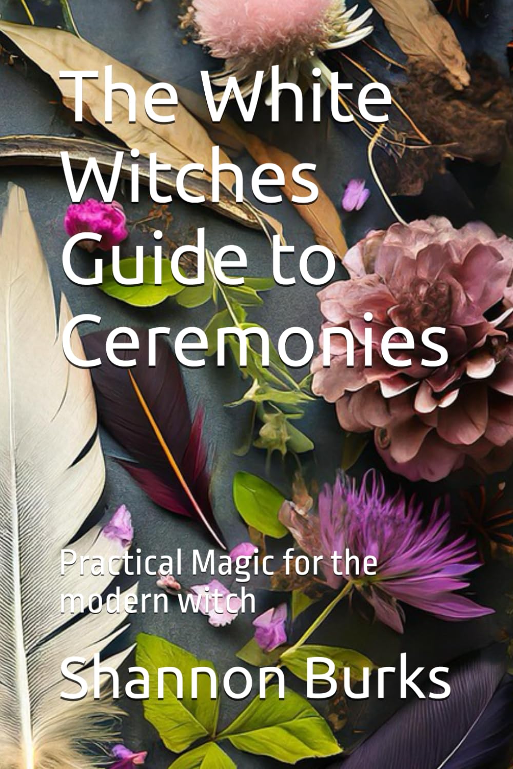 The White Witches Guide to Ceremonies: Practical Magic for the modern witch