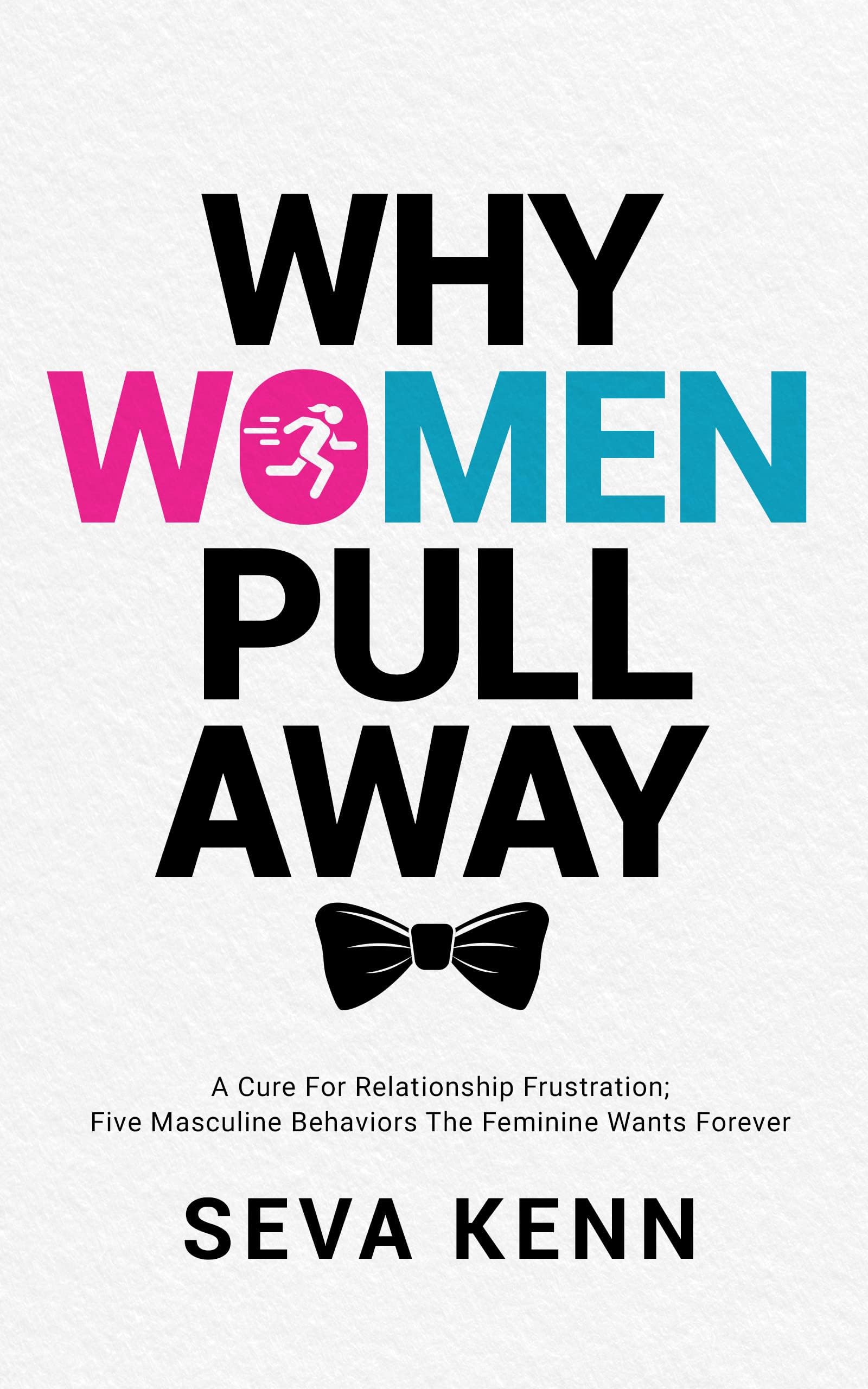 WHY WOMEN PULL AWAY: A Cure For Relationship Frustration; Five Masculine Behaviors The Feminine Wants Forever