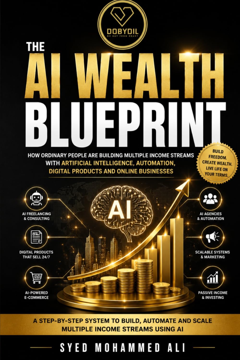 The AI Wealth Blueprint: How Ordinary People Are Building Multiple Income Streams with Artificial Intelligence, Automation, Digital Products and Online Businesses (DOBYDIL Wealth Mastery Series)