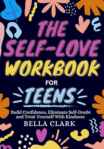 The Self-Love Workbook For Teens: Build Confidence, Eliminate Self-Doubt and Treat Yourself With Kindness (Life Skills for Teens)
