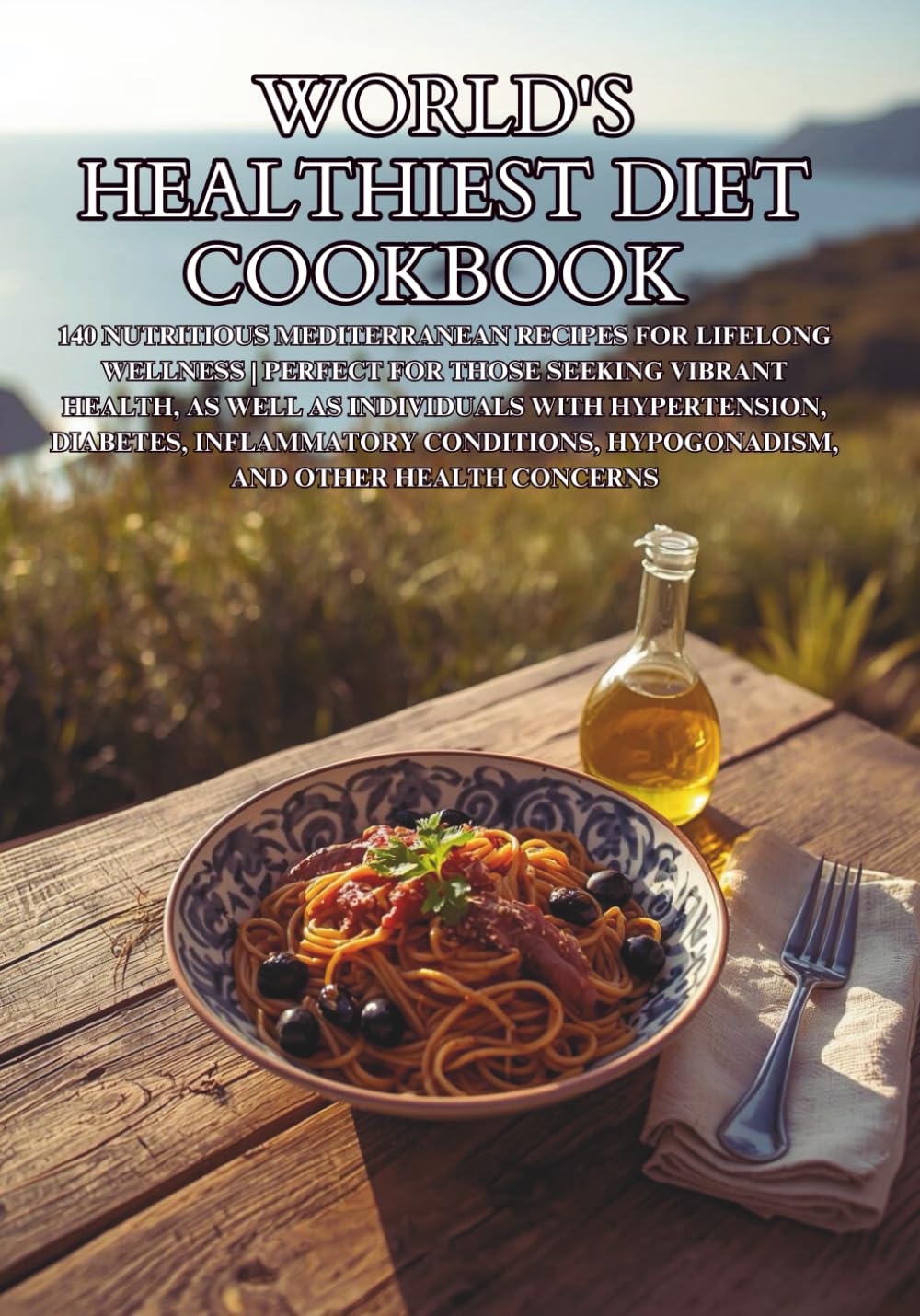 World's Healthiest Diet Cookbook: 140 Nutritious Mediterranean Recipes for Lifelong Wellness | Perfect for Those Seeking Vibrant Health, as Well as Individuals with Hypertension, Diabetes, Inflammat
