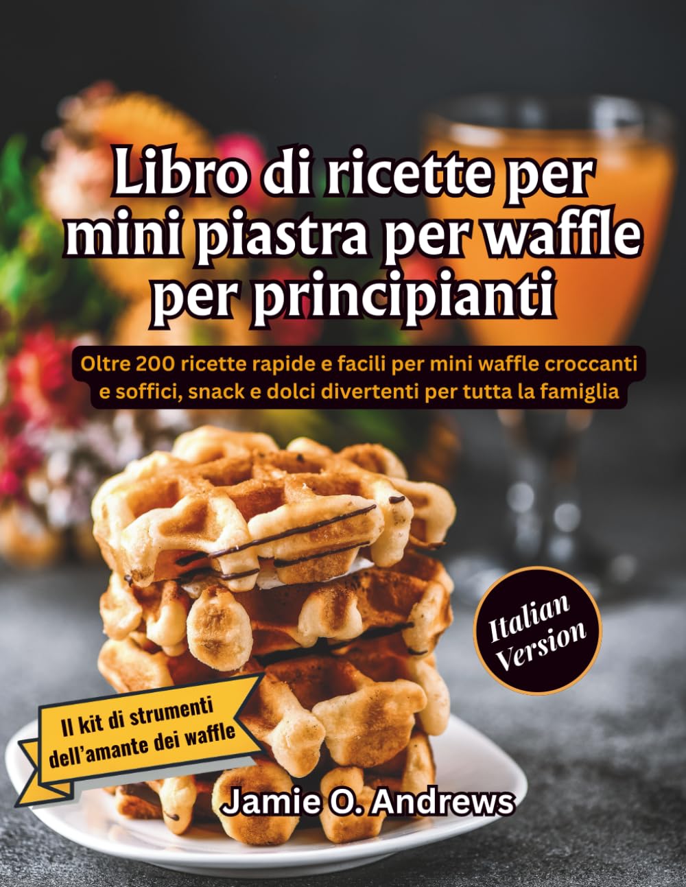 Libro di ricette per mini piastra per waffle per principianti: Oltre 200 ricette rapide e facili per mini waffle croccanti e soffici, snack e dolci divertenti per tutta la famiglia