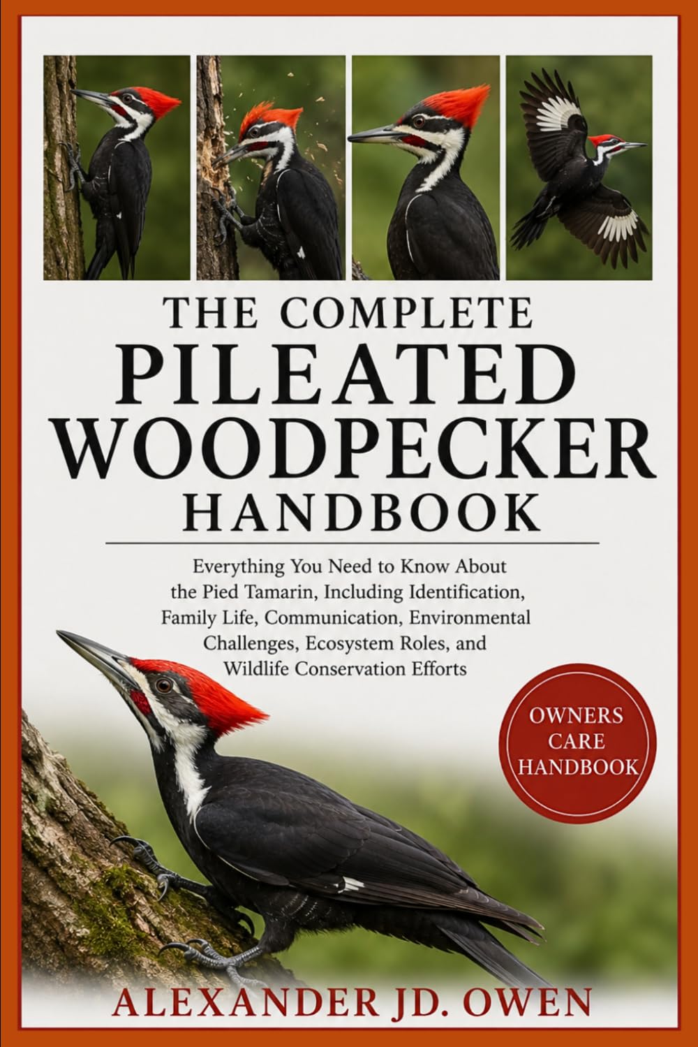 THE COMPLETE PILEATED WOODPECKER HANDBOOK: A Complete Guide to Pileated Woodpecker Behavior, Forest Habitat, Feeding Habits, Nesting, Communication, Ecology, Conservation, and Wildlife Observation