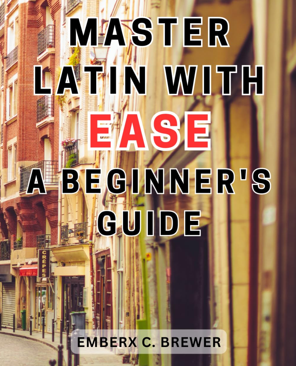 Master Latin with Ease: A Beginner's Guide: Unlock the Beauty of Latin Language: The Ultimate Beginner's Handbook for Effortless Mastery