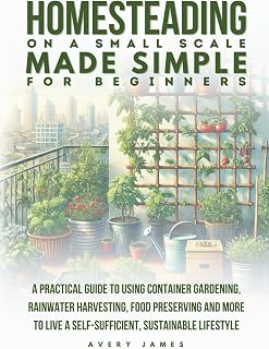 Homesteading on a Small Scale Made Simple for Beginners: A Practical Guide to Using Container Gardening, Rainwater Harvesting, Food Preserving & More to Live a Self-Sufficient Sustainable Lifestyle