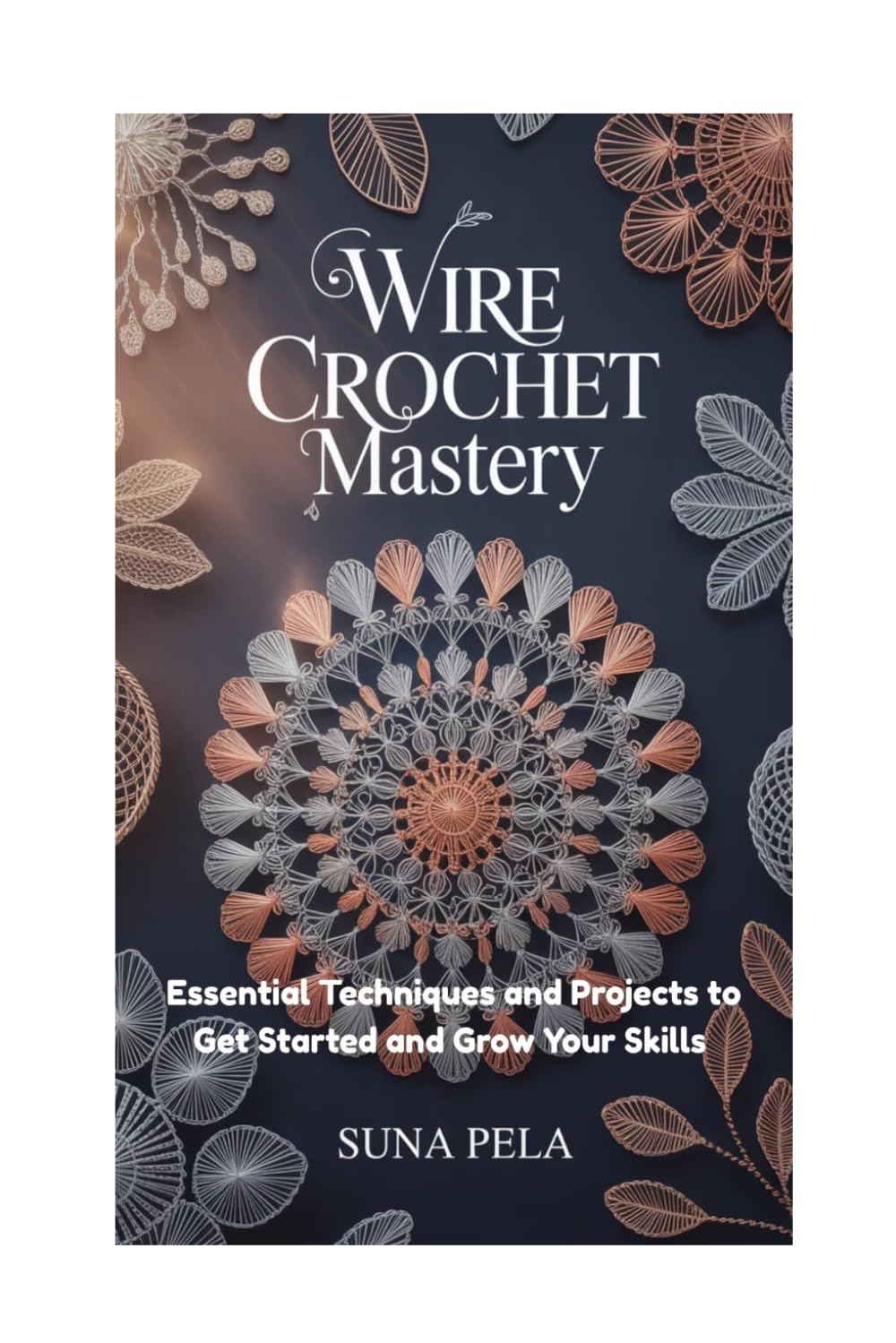 Wire Crochet Mastery: Essential Techniques and Projects to Get Started and Grow Your Skills