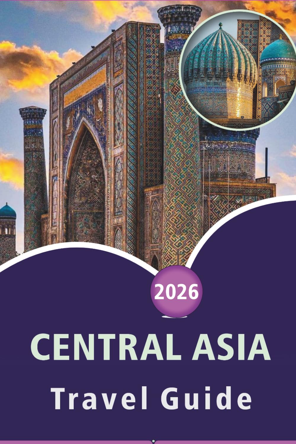 CENTRAL ASIA TRAVEL GUIDE 2026: Explore Top Attractions, Culture, History, Local Cuisine and Natural Wonders in Kazakhstan, Uzbekistan, Turkmenistan, ... and Practical Tips for Every Travelers.