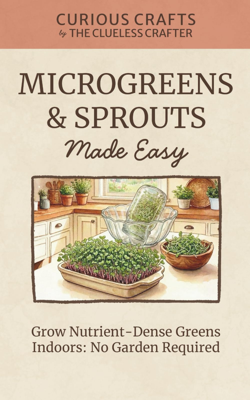 Microgreens & Sprouts Made Easy. Grow Nutrient-Dense Greens Indoors: No Garden Required: Grow Fresh Greens Indoors Year-Round with Simple Methods and Minimal Equipment (Curious Crafts)