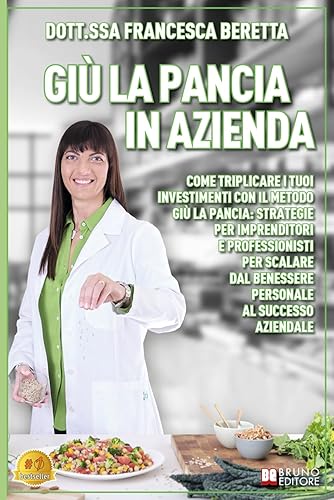 Giù La Pancia In Azienda: Come triplicare i tuoi investimenti con il metodo Giù La Pancia: strategie per imprenditori e professionisti per scalare dal benessere personale al successo aziendale