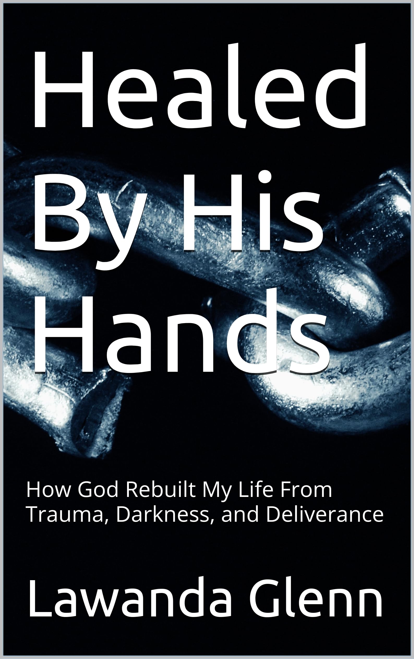 Healed By His Hands: How God Rebuilt My Life From Trauma, Darkness, and Deliverance (Rising from the Ashes: A Survivor's Truth Book 4)