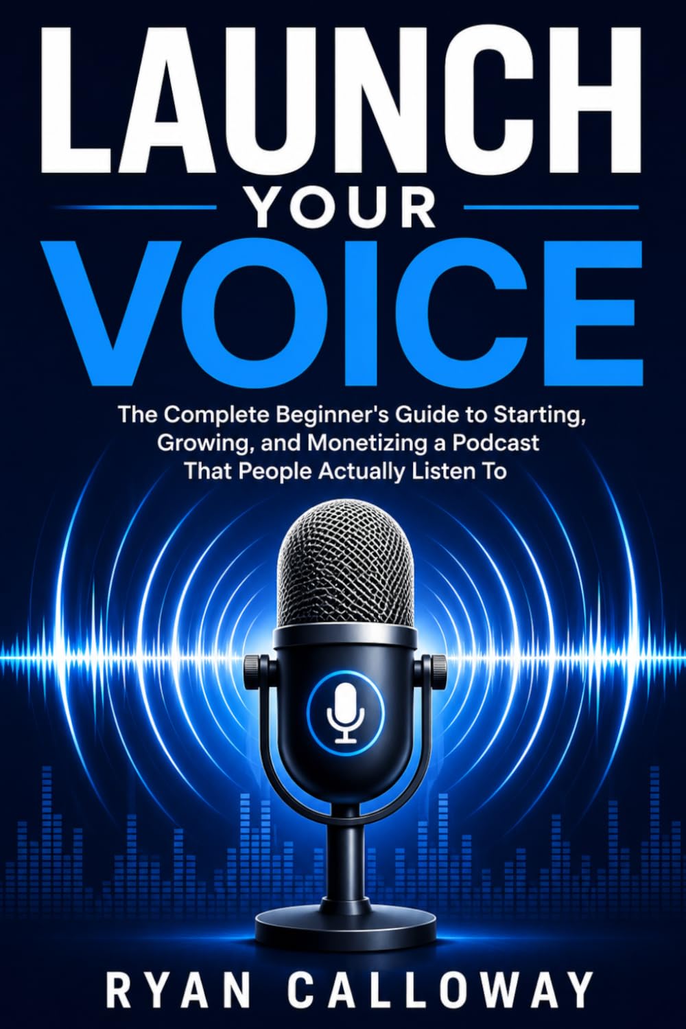Launch Your Voice: The Complete Beginner's Guide to Starting, Growing, and Monetizing a Podcast That People Actually Listen To