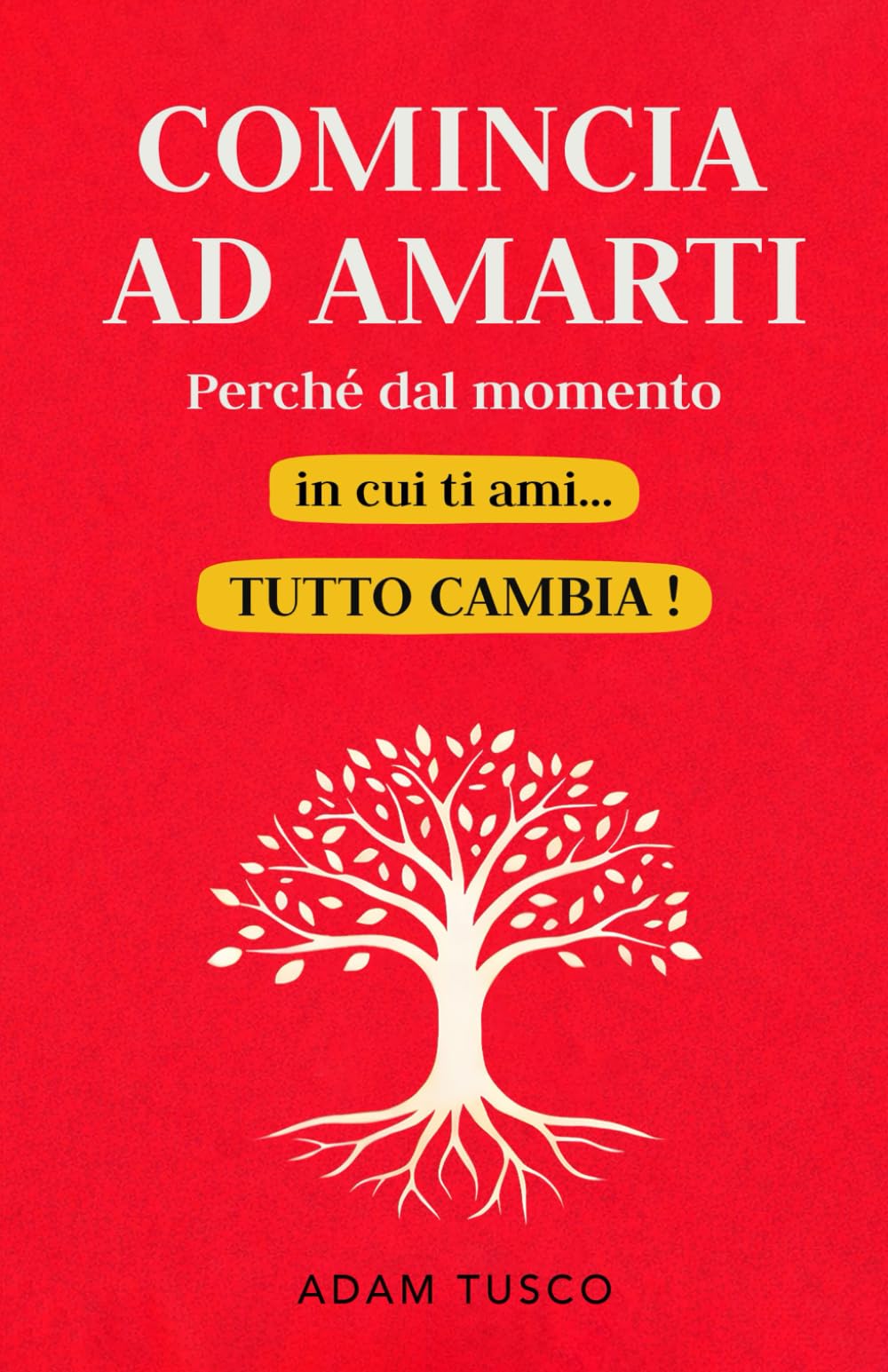 Comincia ad Amarti perché dal Momento in Cui Ti Ami… Tutto Cambia!: Verità Essenziali per Imparare a Scegliere Se Stessi, Ogni Giorno