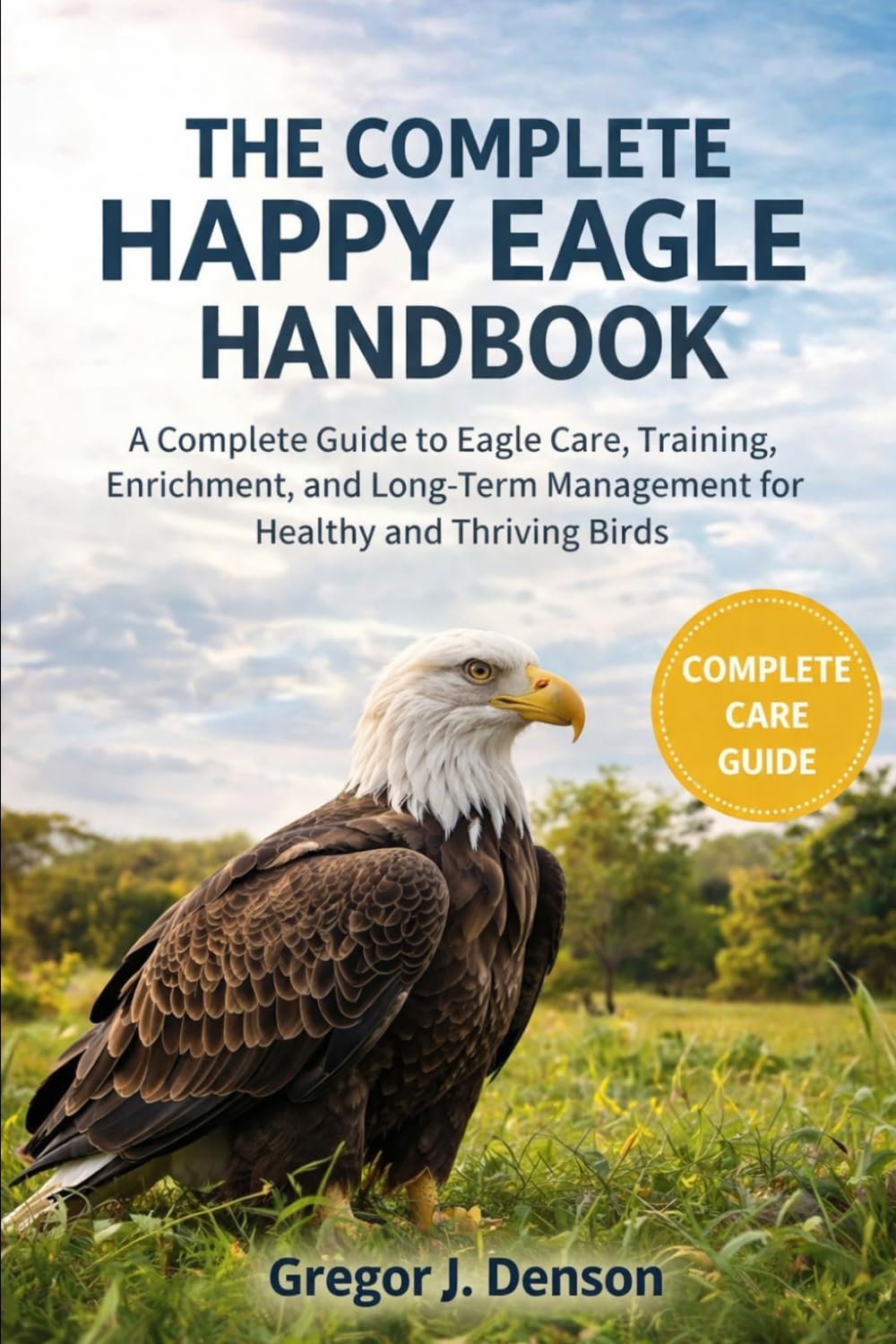 THE COMPLETE HAPPY EAGLE HANDBOOK: A Complete Guide to Eagle Care, Training, Enrichment, and Long-Term Management for Healthy and Thriving Birds