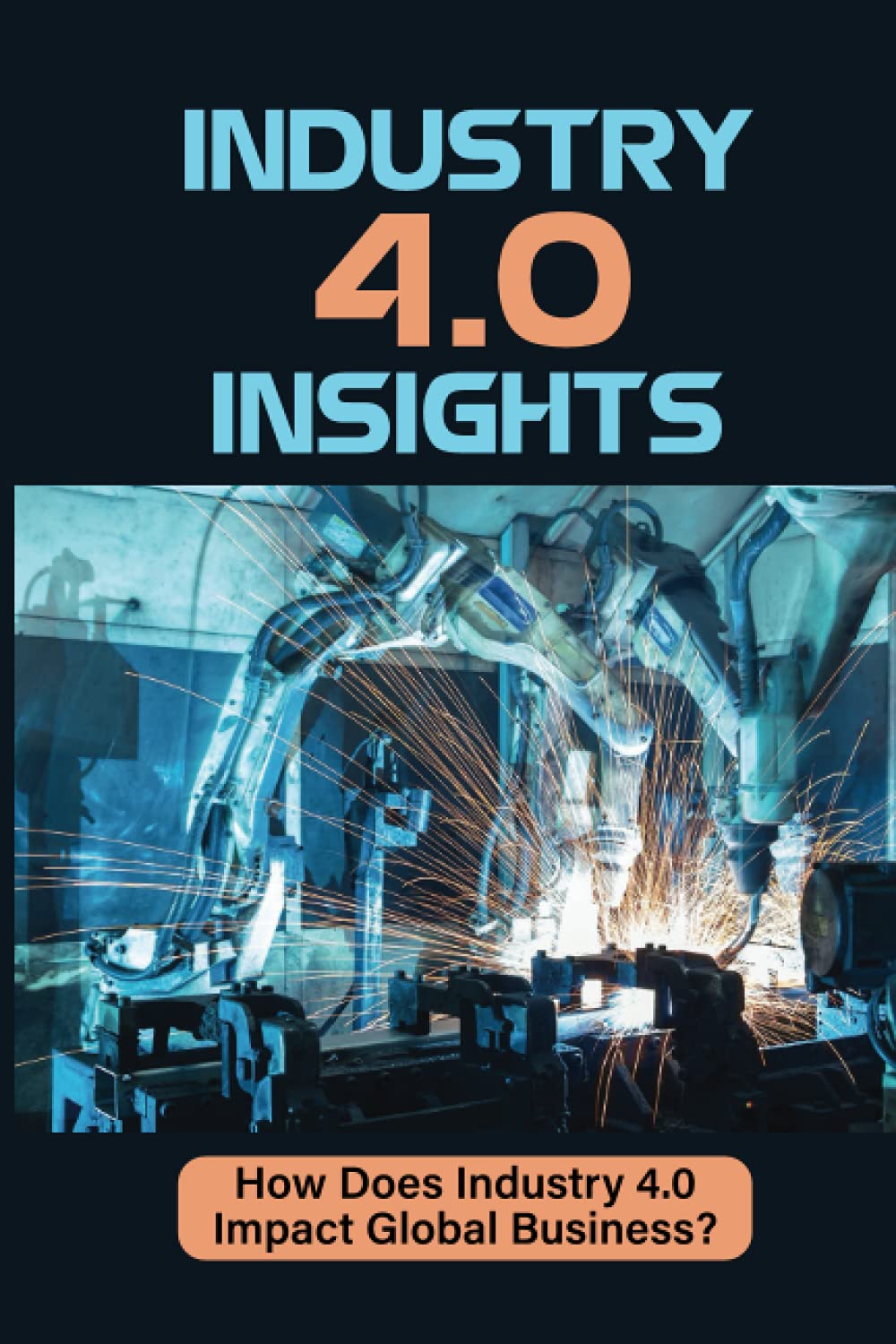 Industry 4.0 Insights: How Does Industry 4.0 Impact Global Business?: Industry 4 Point 0