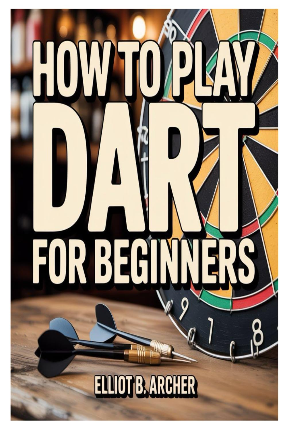 HOW TO PLAY DART FOR BEGINNERS: A Step-By-Step Guide To Mastering Accuracy, Scoring, Strategy, And Confidence In Darts