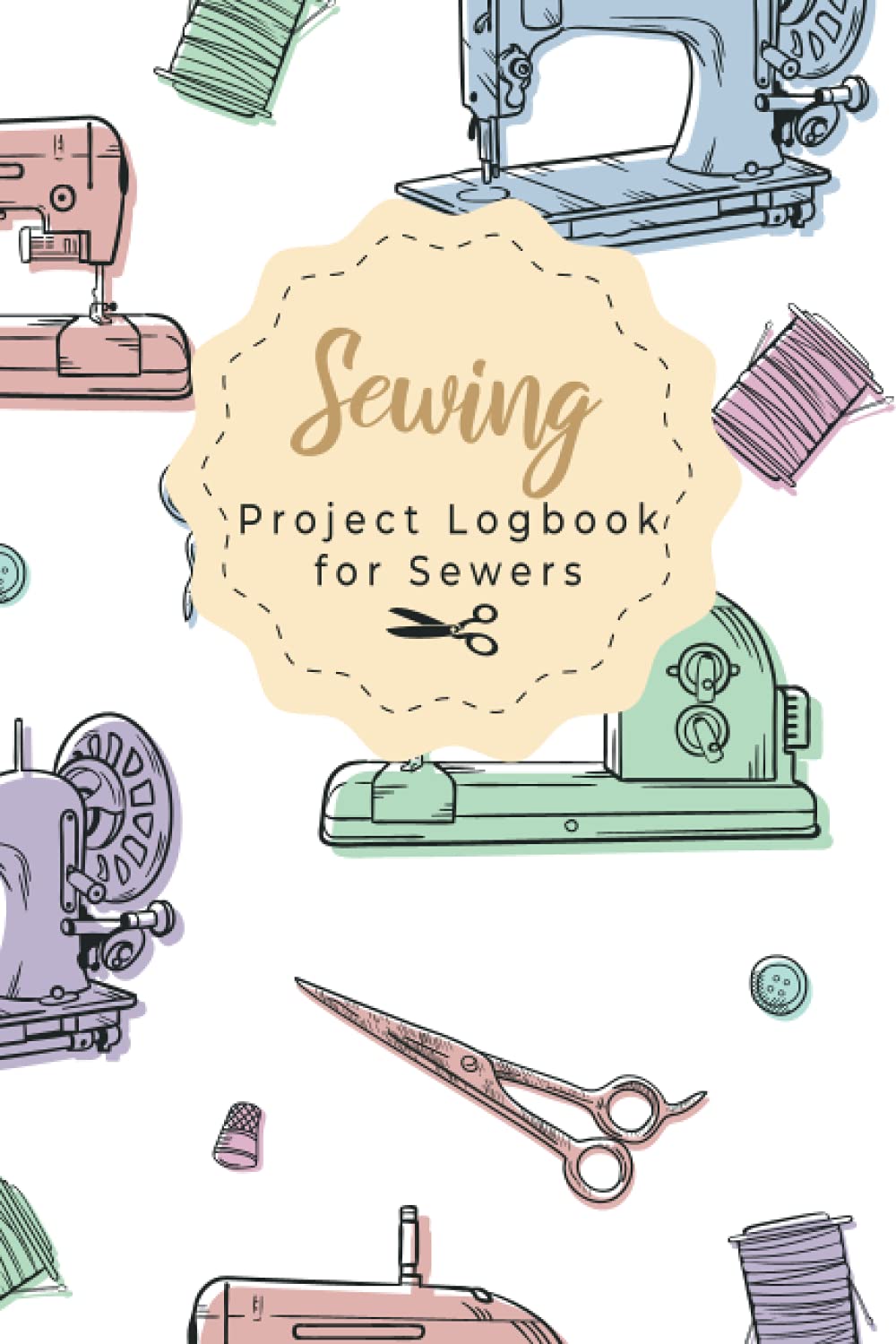 Sewing Project Logbook for Sewers: 6x9" A Sewing Project Journal Planner for the sewing lover, crafter and machinists , Beautiful & Useful Book For ... of Patterns, Gifts for a Seamstress & More!