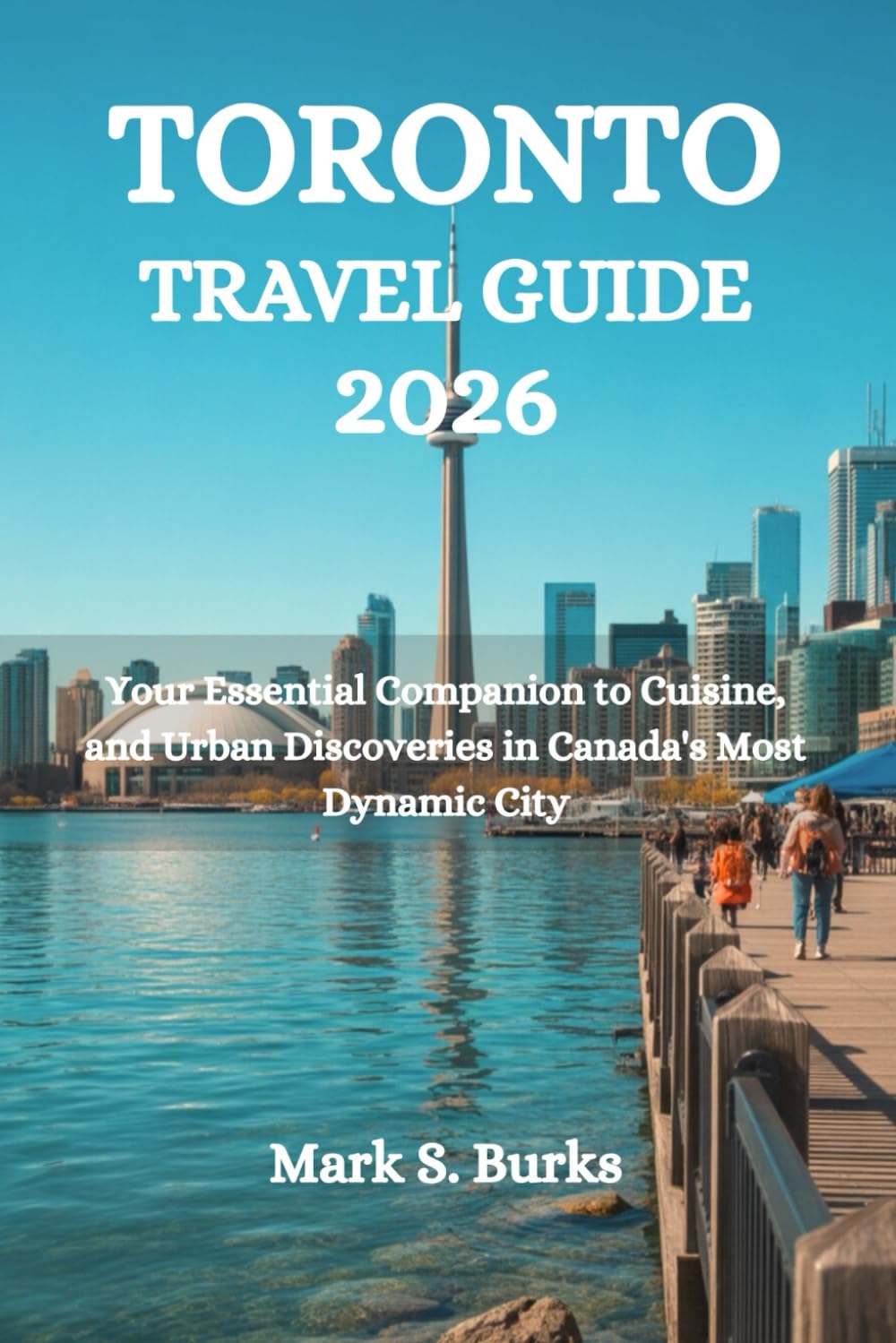 TORONTO TRAVEL GUIDE 2026: Your Essential Companion to Cuisine, and Urban Discoveries in Canada's Most Dynamic City