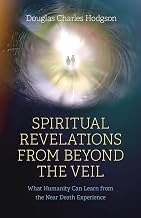 Spiritual Revelations from Beyond the Veil: What Humanity Can Learn from the Near Death Experience