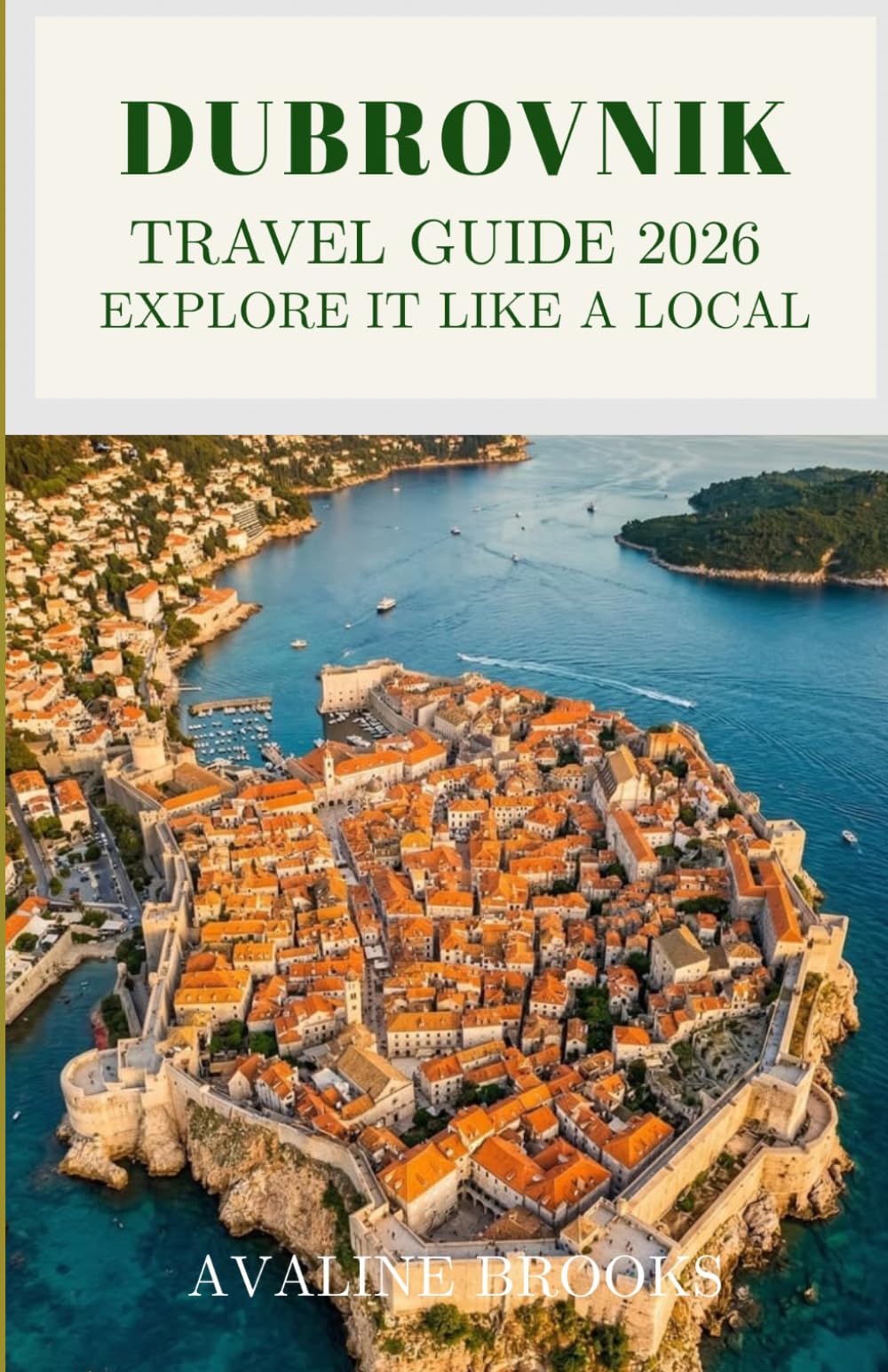 Dubrovnik Travel Guide 2026: Explore It Like a Local: Your Complete Guide to the Walled City, Hidden Coastal Streets, Croatian Cuisine, Adriatic Views, and Everything Beyond the Tourist Crowds