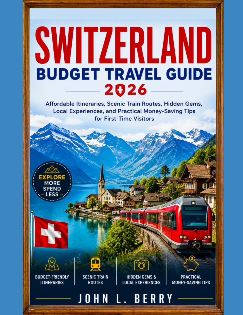 SWITZERLAND BUDGET TRAVEL GUIDE 2026: Affordable Itineraries, Scenic Train Routes, Hidden Gems, Local Experiences, and Practical Money-Saving Tips for First-Time Visitors (Explore Destinations)