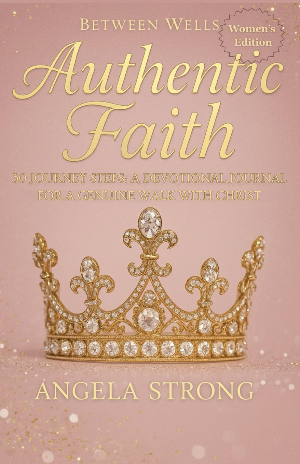 Between Wells: Authentic Faith - WOMEN'S EDITION: 30 JOURNEY STEPS: A DEVOTIONAL JOURNAL FOR A GENUINE WALK WITH CHRIST