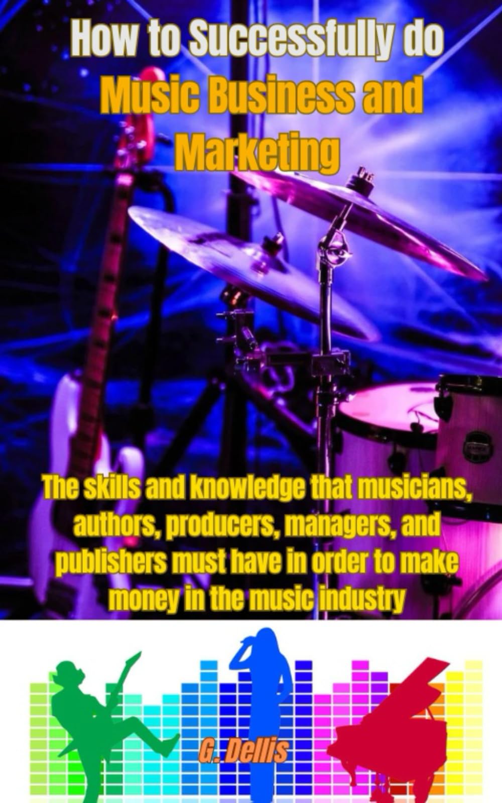 How to Successfully do Music Business and Marketing: The skills and knowledge that musicians, authors, producers, managers, and publishers must have in order to make money in the music industry
