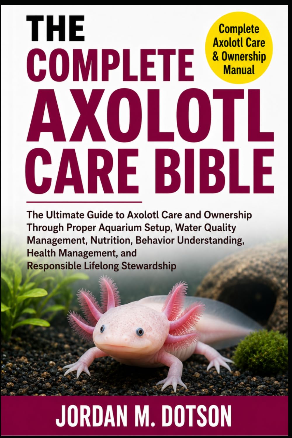 THE COMPLETE AXOLOTL CARE BIBLE: The Ultimate Guide to Axolotl Care and Ownership Through Proper Aquarium Setup, Water Quality Management, Nutrition, ... and Responsible Lifelong Stewardship