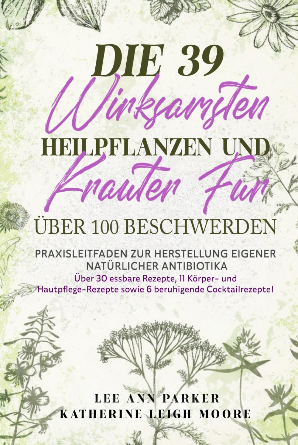 DIE 39 WIRKSAMSTEN HEILPFLANZEN UND KRÄUTER FÜR ÜBER 100 BESCHWERDEN: Praxisleitfaden zur Herstellung eigener natürlicher Antibiotika