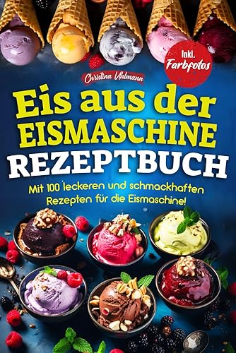 EIS AUS DER EISMASCHINE REZEPTBUCH: Mit 100 leckeren und schmackhaften Rezepten für die Eismaschine! Inkl. Farbfotos