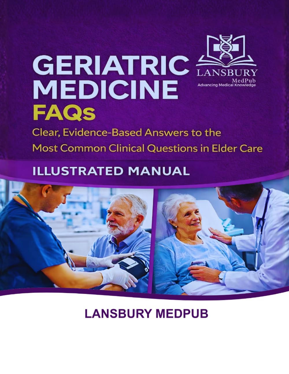 GERIATRIC MEDICINE FAQS • ILLUSTRATED MANUAL: Clear, Evidence-Based Answers to the Most Common Clinical Questions in Elder Care