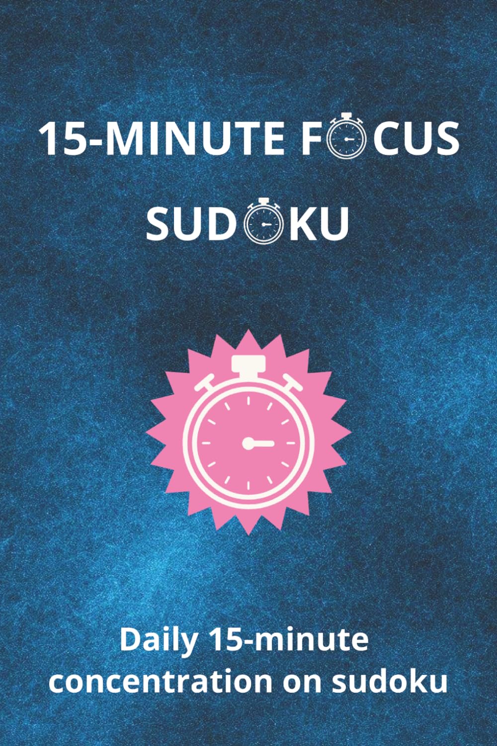 15-minute Focus Sudoku Puzzle Book: Daily 15-minute Sudoku Puzzles | Take a Break, Relax and Focus | Large Print, 6x9 Inches, 110 Pages | 50+ Puzzles | Solutions Included
