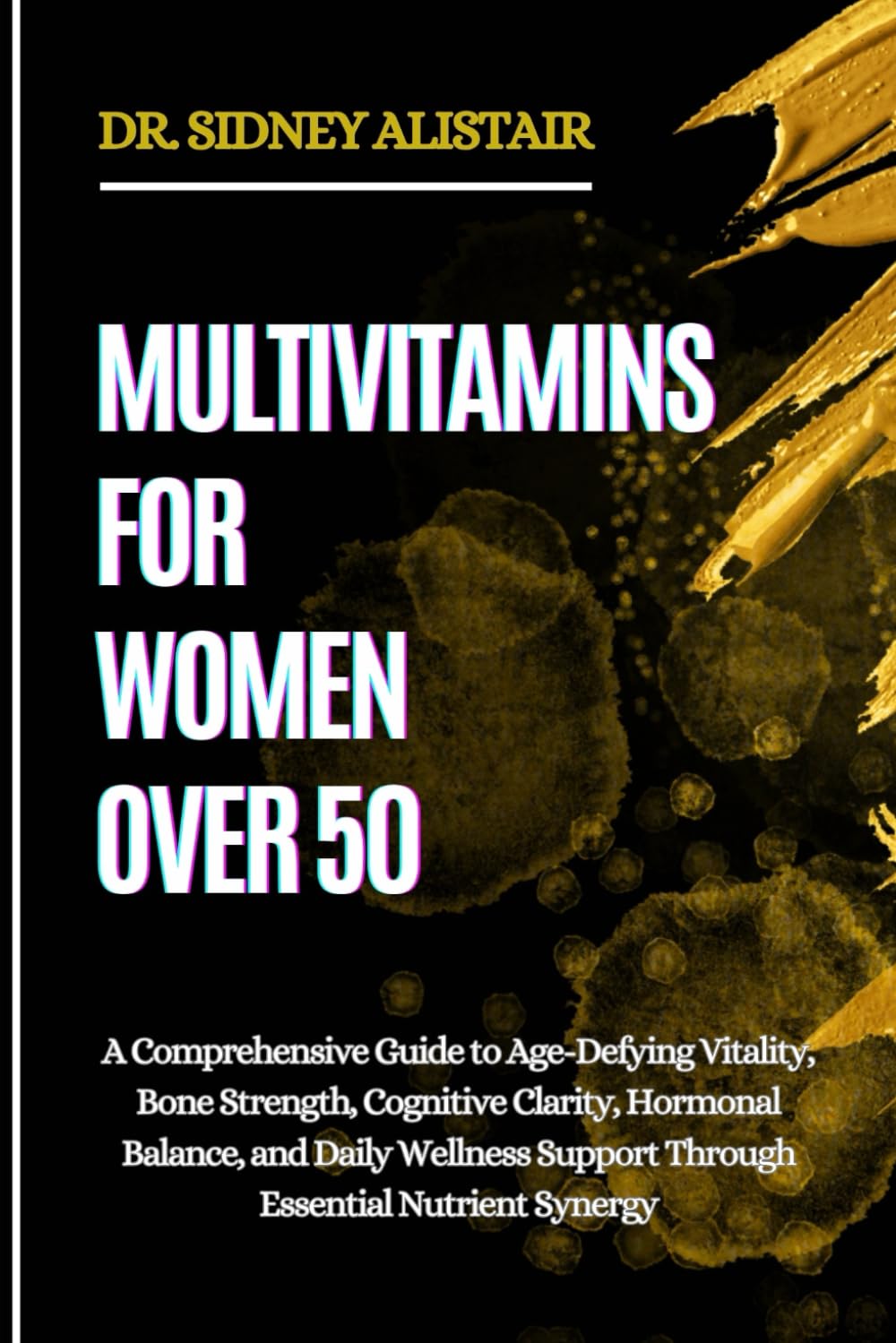 MULTIVITAMINS FOR WOMEN OVER 50: A Comprehensive Guide to Age-Defying Vitality, Bone Strength, Cognitive Clarity, Hormonal Balance, and Daily Wellness Support Through Essential Nutrient Synergy